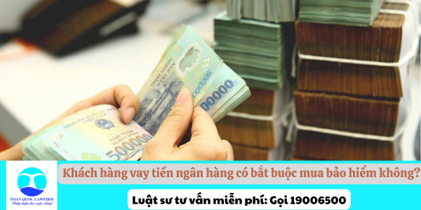 Khách hàng vay tiền ngân hàng có bắt buộc mua bảo hiểm không?