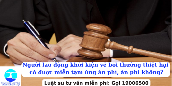 Người lao động khởi kiện về bồi thường thiệt hại có được miễn tạm ứng án phí, án phí không?