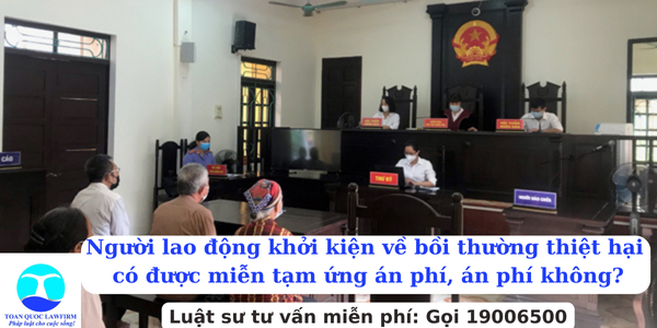 Người lao động khởi kiện về bồi thường thiệt hại có được miễn tạm ứng án phí, án phí không?