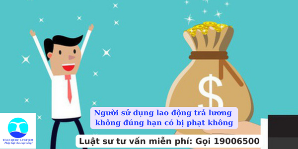 Người sử dụng lao động trả lương không đúng hạn có bị phạt không