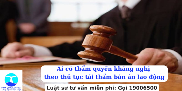 Ai có thẩm quyền kháng nghị theo thủ tục tái thẩm bản án lao động