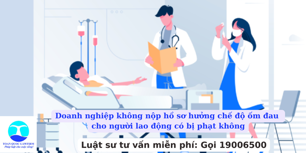 Doanh nghiệp không nộp hồ sơ hưởng chế độ ốm đau cho người lao động có bị phạt không