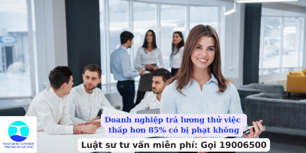 Doanh nghiệp trả lương thử việc thấp hơn 85% có bị phạt không