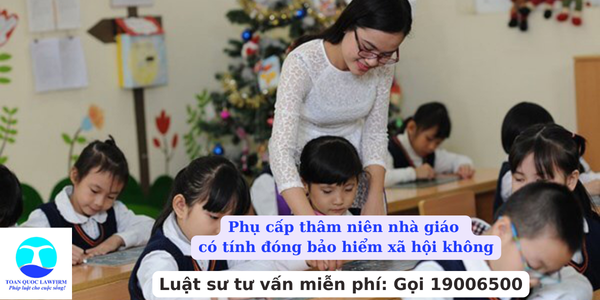 Phụ cấp thâm niên nhà giáo có tính đóng bảo hiểm xã hội không