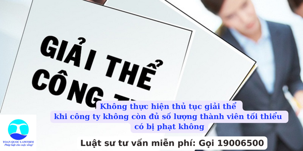 Không thực hiện thủ tục giải thể khi công ty không còn đủ số lượng thành viên tối thiểu có bị phạt không