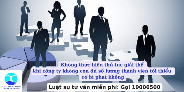 Không thực hiện thủ tục giải thể khi công ty không còn đủ số lượng thành viên tối thiểu có bị phạt không