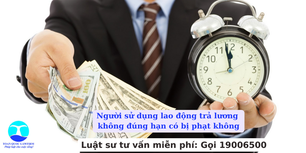 Người sử dụng lao động trả lương không đúng hạn có bị phạt không