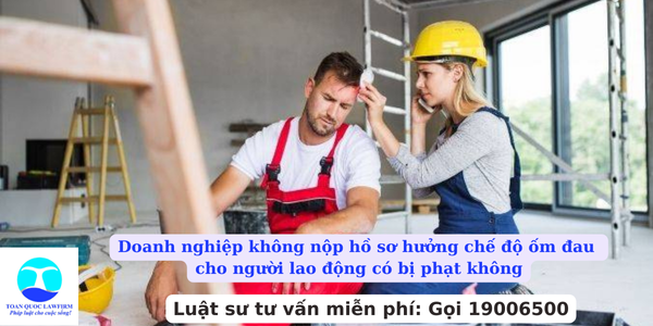 Doanh nghiệp không nộp hồ sơ hưởng chế độ ốm đau cho người lao động có bị phạt không