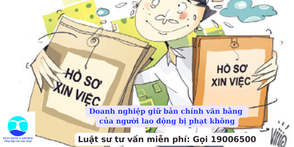 Doanh nghiệp giữ bản chính văn bằng của người lao động bị phạt không