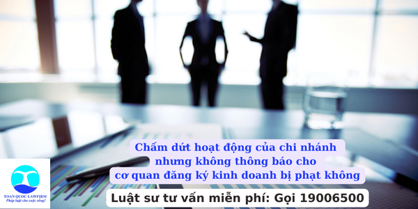 Chấm dứt hoạt động của chi nhánh nhưng không thông báo cho cơ quan đăng ký kinh doanh bị phạt không