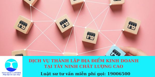 Dịch vụ thành lập địa điểm kinh doanh tại Tây Ninh chất lượng cao