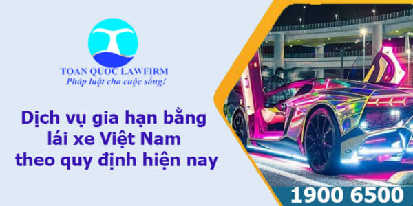 Dịch vụ gia hạn bằng lái xe Việt Nam theo quy định hiện nay