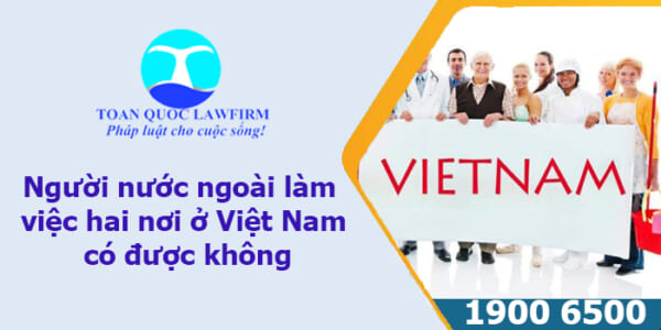 Người nước ngoài làm việc hai nơi ở Việt Nam có được không