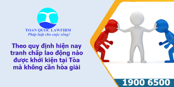 Theo quy định hiện nay tranh chấp lao động nào được khởi kiện tại Tòa mà không cần hòa giải