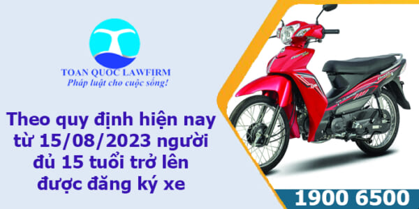 Theo quy định hiện nay từ 15 08 2023 người đủ 15 tuổi trở lên được đăng ký xe