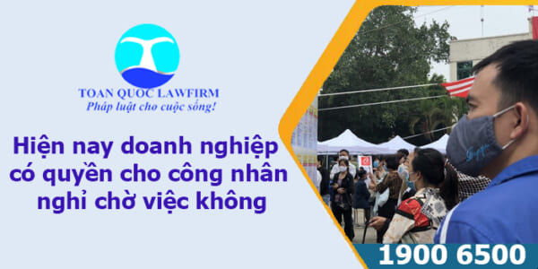 Hiện nay doanh nghiệp có quyền cho công nhân nghỉ chờ việc không